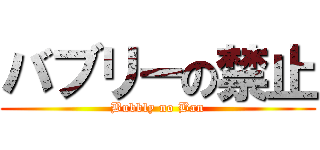 バブリーの禁止 (Bubbly no Ban)