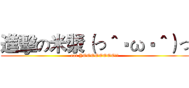 進擊の米漿（っ＾‧ω‧＾）っ (eat YOOOOOOOO!!)