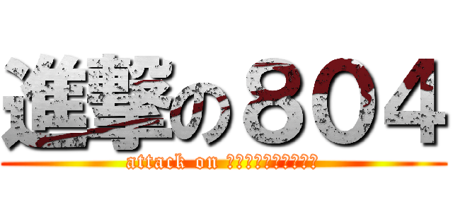 進撃の８０４ (attack on ｅｉｇｈｔ　ｆｏｕｒ)