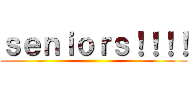 ｓｅｎｉｏｒｓ！！！！ ()