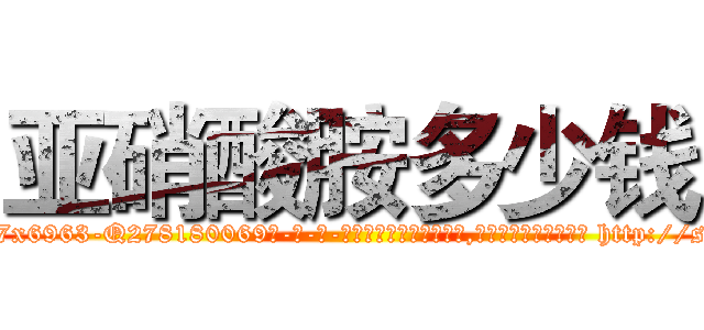 亚硝酸胺多少钱 (亚硝酸胺多少钱【电-186x2687x6963-Q278180069元-吉-药-业】我们做的是长期生意,靠的是老客户长期支持 http://sngk.net/ipPUEe
)