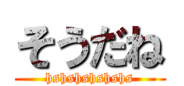 そうだね (hshshshshshs)