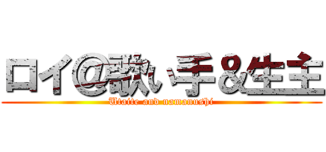 ロイ＠歌い手＆生主 (Utaite and namanushi)