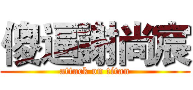 傻逼謝尚宸 (attack on titan)