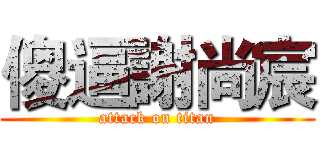 傻逼謝尚宸 (attack on titan)
