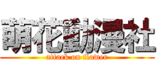 萌花動漫社 (attack on flower)