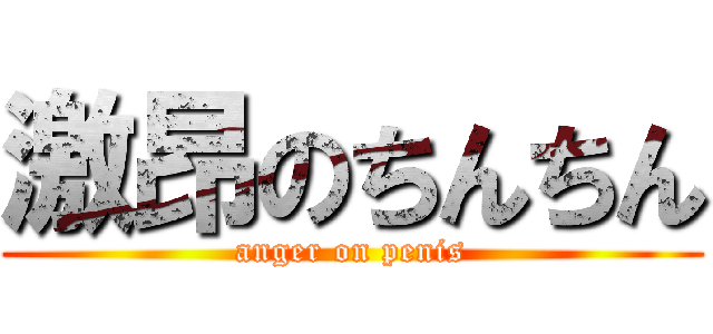 激昂のちんちん (anger on penis)