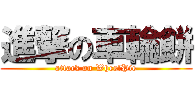 進撃の車輪餅 (attack on WheelPie)