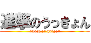 進撃のうっきょん (attack on ukkyon)