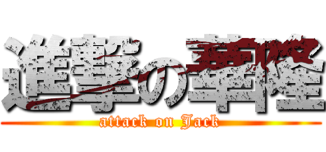 進撃の華隆 (attack on Jack)