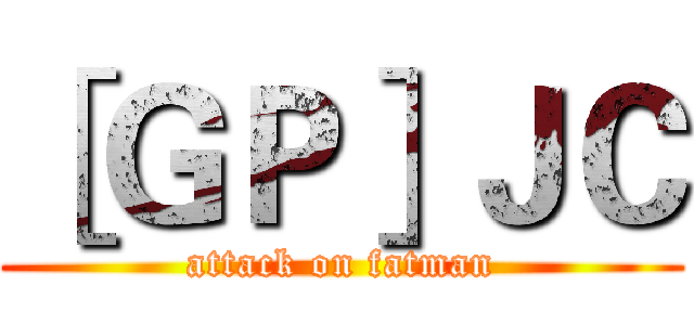 ［ＧＰ］ＪＣ (attack on fatman)