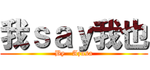 我ｓａｙ我也 (By   Azusa)