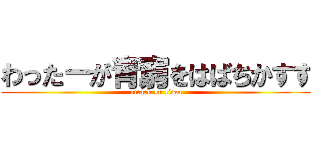 わったーが青窮をはばちかすす (attack on titan)