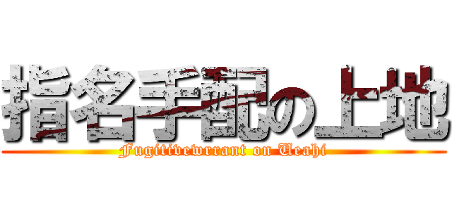 指名手配の上地 (Fugitivewrrant on Ueahi)