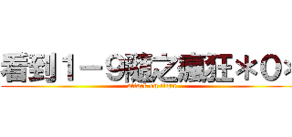 看到１－９隨之瘋狂＊０＊ (attack on titan)