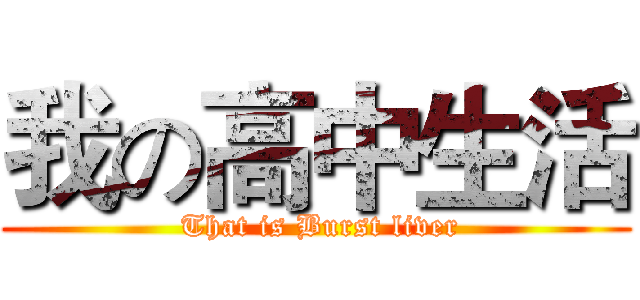 我の高中生活 ( That is Burst liver)