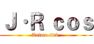 Ｊ·Ｒ ｃｏｓ (Anime club )