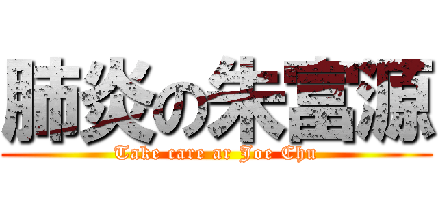 肺炎の朱富源 (Take care ar Joe Chu)