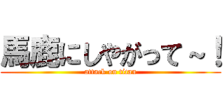 馬鹿にしやがって～！ (attack on titan)