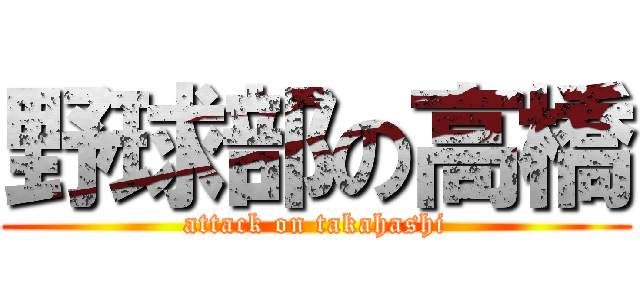 野球部の高橋 (attack on takahashi)