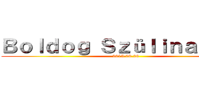 Ｂｏｌｄｏｇ Ｓｚüｌｉｎａｐｏｔ！ (2015.08.29)