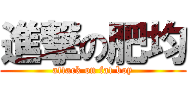 進撃の肥均 (attack on fat boy)