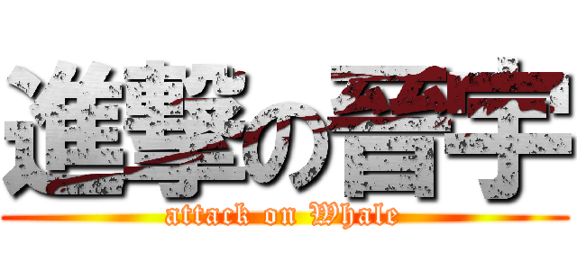 進撃の晉宇 (attack on Whale)