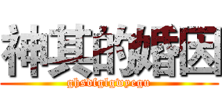 神其的婚因 (ghsdfglgwyegu)