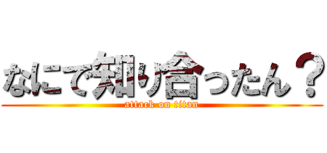なにで知り合ったん？ (attack on titan)