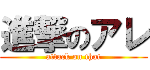 進撃のアレ (attack on that)