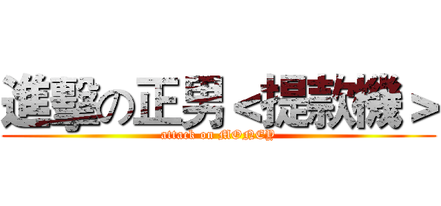 進擊の正男＜提款機＞ (attack on MONEY)