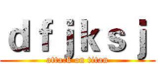 ｄｆｊｋｓｊ  (attack on titan)