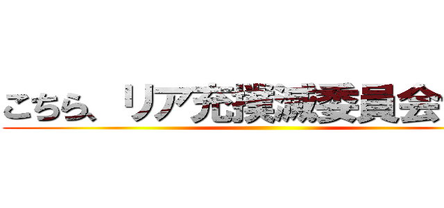 こちら、リア充撲滅委員会です。 ()