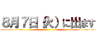 ８月７日（火）に出ます ()