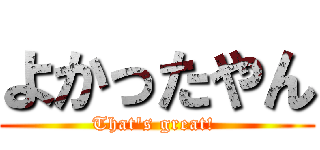 よかったやん (That's great! )