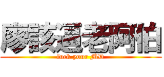 廖該逼老阿伯 (fuck your MD)