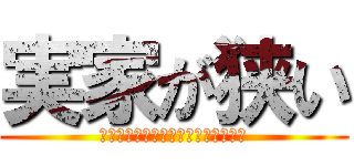 実家が狭い (あんたりお金ないんかな、あいつん家)