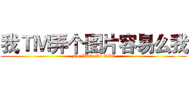 我ＴＭ弄个图片容易么我 (No ZUO No DIE)