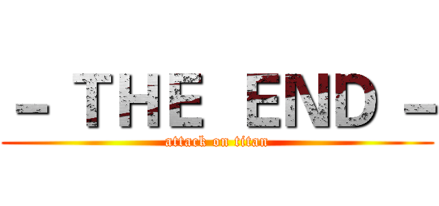 － ＴＨＥ  ＥＮＤ － (attack on titan)