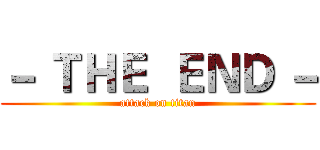－ ＴＨＥ  ＥＮＤ － (attack on titan)