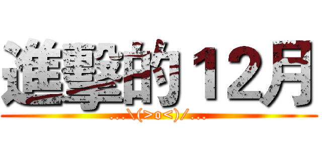 進擊的１２月 (...\(>o<)/...)