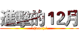 進擊的１２月 (...\(>o<)/...)