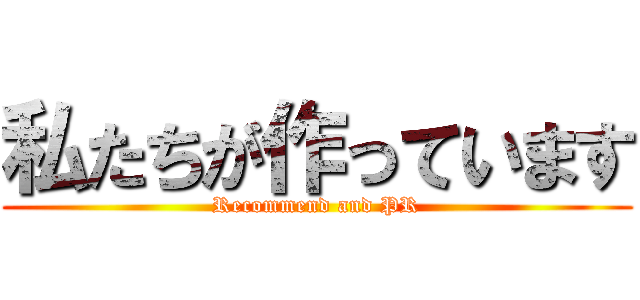 私たちが作っています (Recommend and PR)