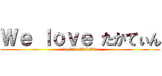 Ｗｅ ｌｏｖｅ たかてぃん (we love Takatin)