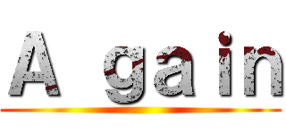 Ａ ｇａｉｎ ()