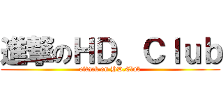 進撃のＨＤ．Ｃｌｕｂ (attack on HD.Club)