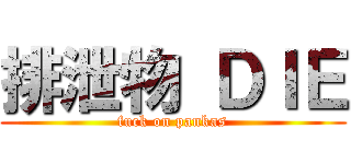 排泄物 ＤＩＥ (fuck on pankas)