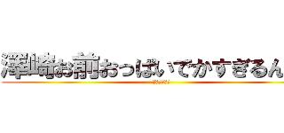 澤崎お前おっぱいでかすぎるんだよ (そーだそーだ)