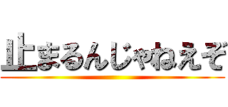止まるんじゃねえぞ ()