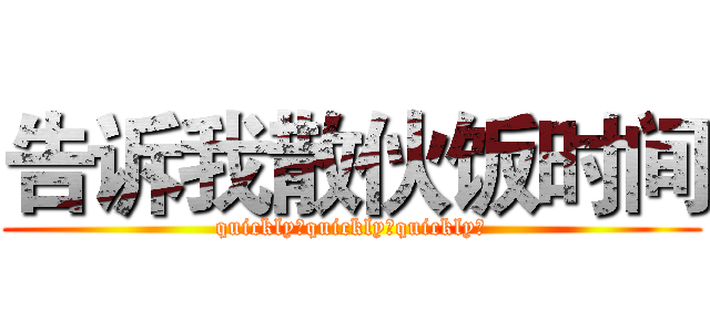 告诉我散伙饭时间 (quickly！quickly！quickly！)